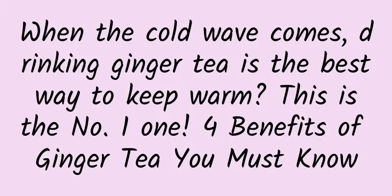 When the cold wave comes, drinking ginger tea is the best way to keep warm? This is the No. 1 one! 4 Benefits of Ginger Tea You Must Know