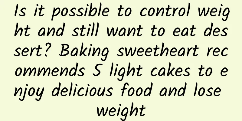Is it possible to control weight and still want to eat dessert? Baking sweetheart recommends 5 light cakes to enjoy delicious food and lose weight