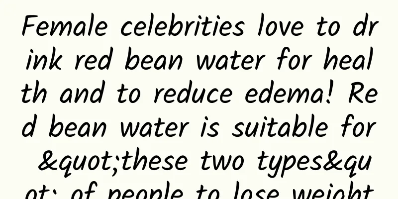 Female celebrities love to drink red bean water for health and to reduce edema! Red bean water is suitable for "these two types" of people to lose weight