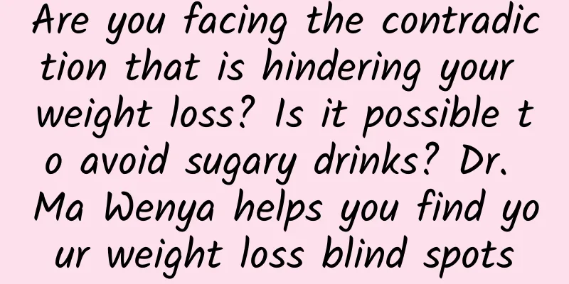 Are you facing the contradiction that is hindering your weight loss? Is it possible to avoid sugary drinks? Dr. Ma Wenya helps you find your weight loss blind spots