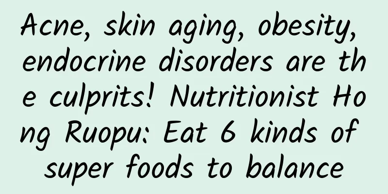 Acne, skin aging, obesity, endocrine disorders are the culprits! Nutritionist Hong Ruopu: Eat 6 kinds of super foods to balance
