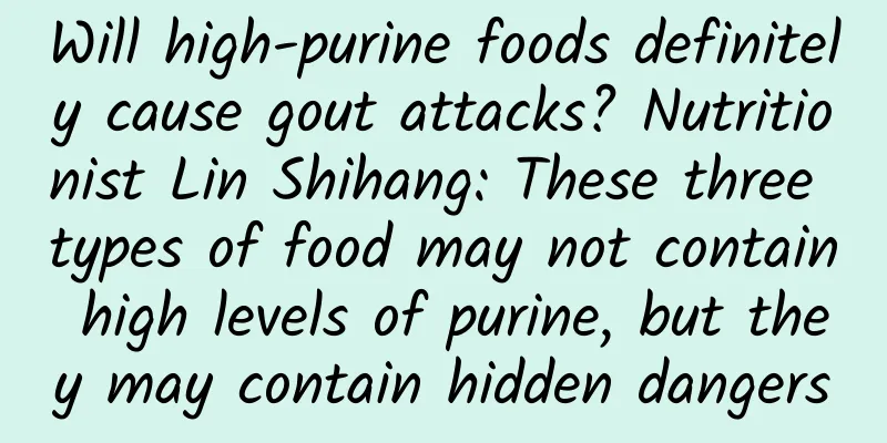 Will high-purine foods definitely cause gout attacks? Nutritionist Lin Shihang: These three types of food may not contain high levels of purine, but they may contain hidden dangers