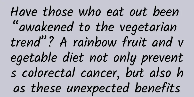Have those who eat out been “awakened to the vegetarian trend”? A rainbow fruit and vegetable diet not only prevents colorectal cancer, but also has these unexpected benefits