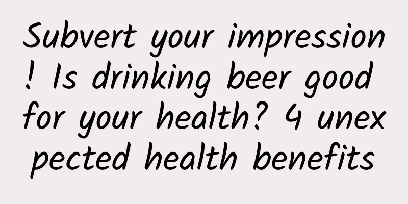 Subvert your impression! Is drinking beer good for your health? 4 unexpected health benefits