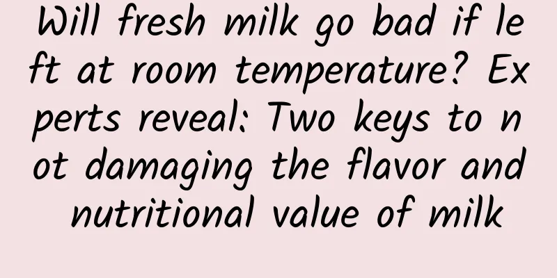Will fresh milk go bad if left at room temperature? Experts reveal: Two keys to not damaging the flavor and nutritional value of milk