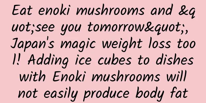 Eat enoki mushrooms and "see you tomorrow", Japan's magic weight loss tool! Adding ice cubes to dishes with Enoki mushrooms will not easily produce body fat