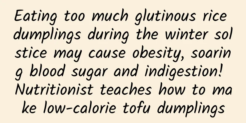 Eating too much glutinous rice dumplings during the winter solstice may cause obesity, soaring blood sugar and indigestion! Nutritionist teaches how to make low-calorie tofu dumplings