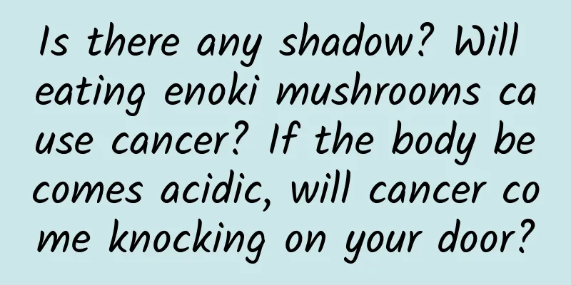 Is there any shadow? Will eating enoki mushrooms cause cancer? If the body becomes acidic, will cancer come knocking on your door?