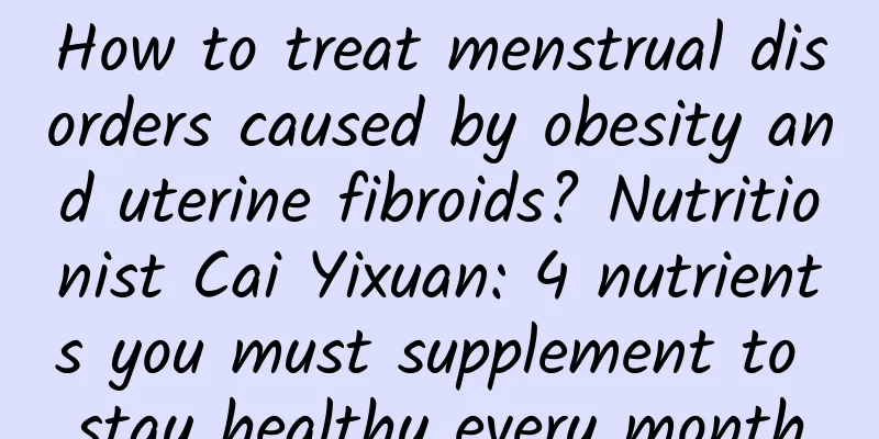 How to treat menstrual disorders caused by obesity and uterine fibroids? Nutritionist Cai Yixuan: 4 nutrients you must supplement to stay healthy every month