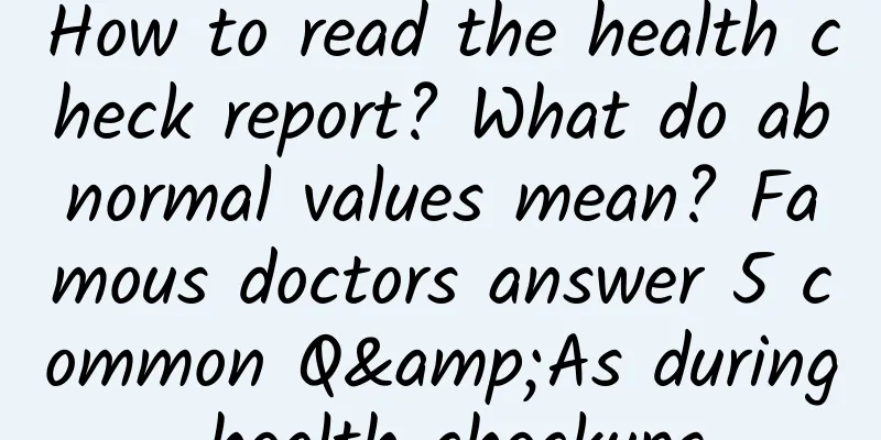 How to read the health check report? What do abnormal values ​​mean? Famous doctors answer 5 common Q&As during health checkups