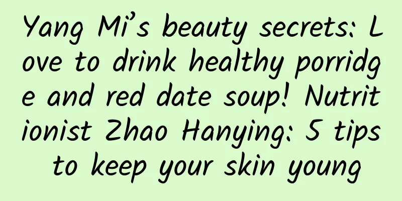 Yang Mi’s beauty secrets: Love to drink healthy porridge and red date soup! Nutritionist Zhao Hanying: 5 tips to keep your skin young
