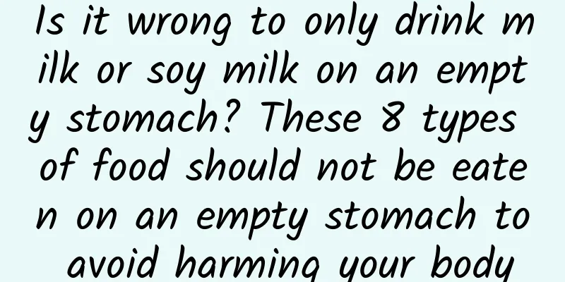 Is it wrong to only drink milk or soy milk on an empty stomach? These 8 types of food should not be eaten on an empty stomach to avoid harming your body