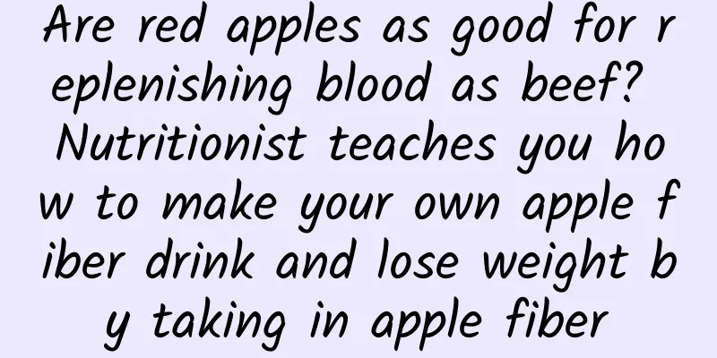 Are red apples as good for replenishing blood as beef? Nutritionist teaches you how to make your own apple fiber drink and lose weight by taking in apple fiber