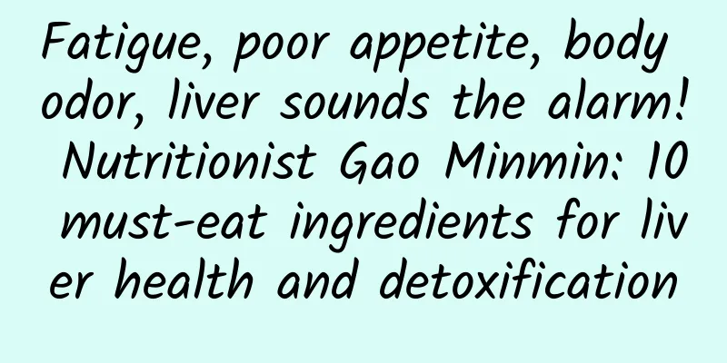 Fatigue, poor appetite, body odor, liver sounds the alarm! Nutritionist Gao Minmin: 10 must-eat ingredients for liver health and detoxification