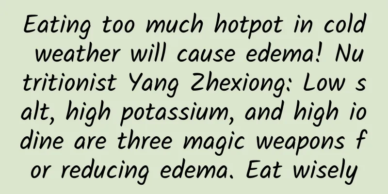 Eating too much hotpot in cold weather will cause edema! Nutritionist Yang Zhexiong: Low salt, high potassium, and high iodine are three magic weapons for reducing edema. Eat wisely