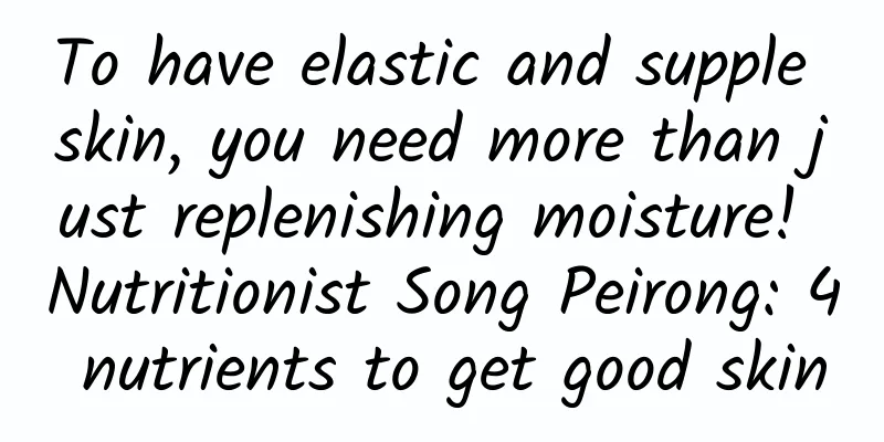 To have elastic and supple skin, you need more than just replenishing moisture! Nutritionist Song Peirong: 4 nutrients to get good skin
