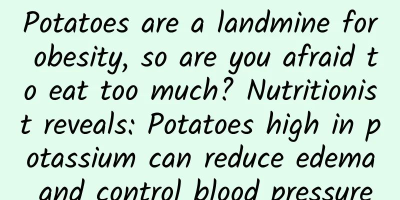 Potatoes are a landmine for obesity, so are you afraid to eat too much? Nutritionist reveals: Potatoes high in potassium can reduce edema and control blood pressure