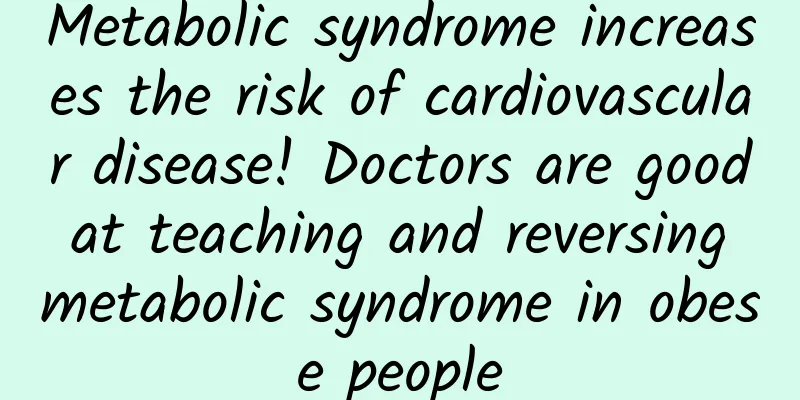 Metabolic syndrome increases the risk of cardiovascular disease! Doctors are good at teaching and reversing metabolic syndrome in obese people