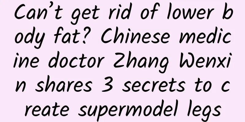 Can’t get rid of lower body fat? Chinese medicine doctor Zhang Wenxin shares 3 secrets to create supermodel legs