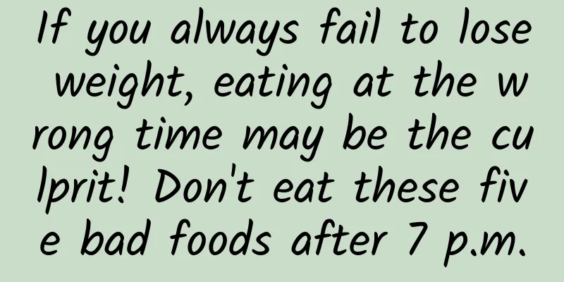 If you always fail to lose weight, eating at the wrong time may be the culprit! Don't eat these five bad foods after 7 p.m.