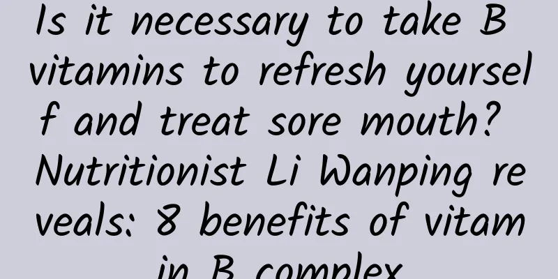Is it necessary to take B vitamins to refresh yourself and treat sore mouth? Nutritionist Li Wanping reveals: 8 benefits of vitamin B complex