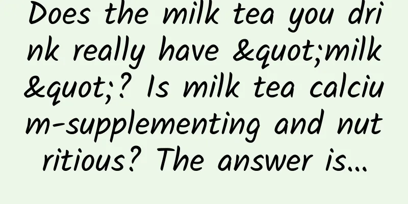Does the milk tea you drink really have "milk"? Is milk tea calcium-supplementing and nutritious? The answer is…