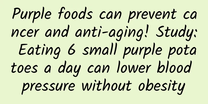 Purple foods can prevent cancer and anti-aging! Study: Eating 6 small purple potatoes a day can lower blood pressure without obesity