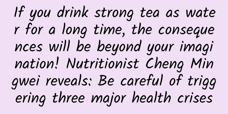 If you drink strong tea as water for a long time, the consequences will be beyond your imagination! Nutritionist Cheng Mingwei reveals: Be careful of triggering three major health crises
