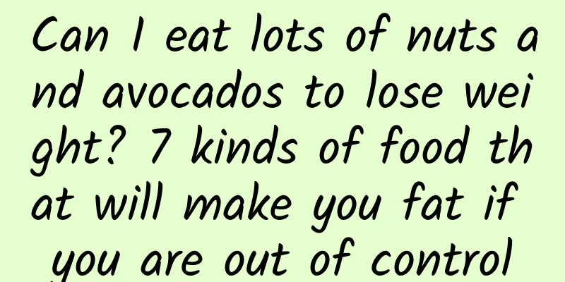 Can I eat lots of nuts and avocados to lose weight? 7 kinds of food that will make you fat if you are out of control