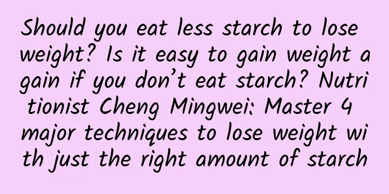 Should you eat less starch to lose weight? Is it easy to gain weight again if you don’t eat starch? Nutritionist Cheng Mingwei: Master 4 major techniques to lose weight with just the right amount of starch