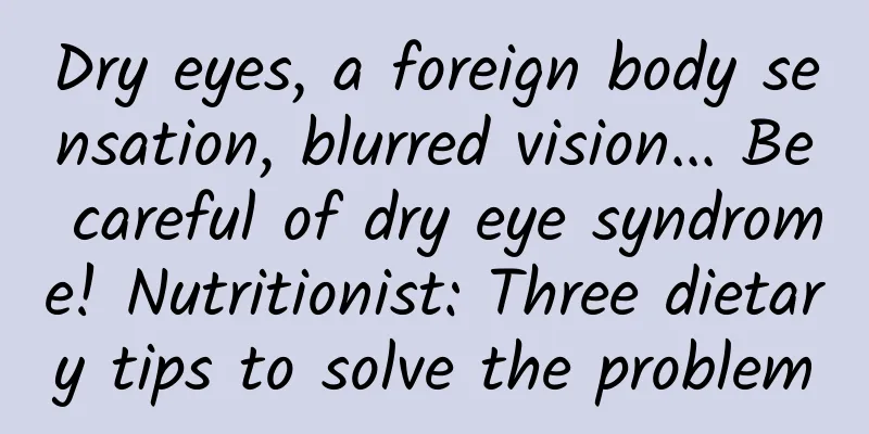 Dry eyes, a foreign body sensation, blurred vision... Be careful of dry eye syndrome! Nutritionist: Three dietary tips to solve the problem