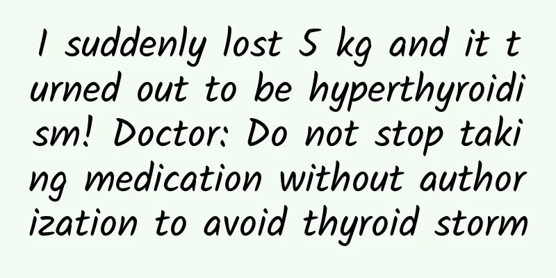I suddenly lost 5 kg and it turned out to be hyperthyroidism! Doctor: Do not stop taking medication without authorization to avoid thyroid storm