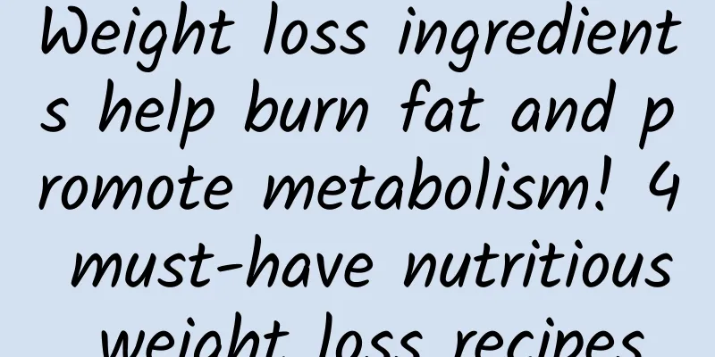 Weight loss ingredients help burn fat and promote metabolism! 4 must-have nutritious weight loss recipes