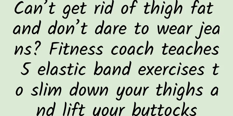 Can’t get rid of thigh fat and don’t dare to wear jeans? Fitness coach teaches 5 elastic band exercises to slim down your thighs and lift your buttocks