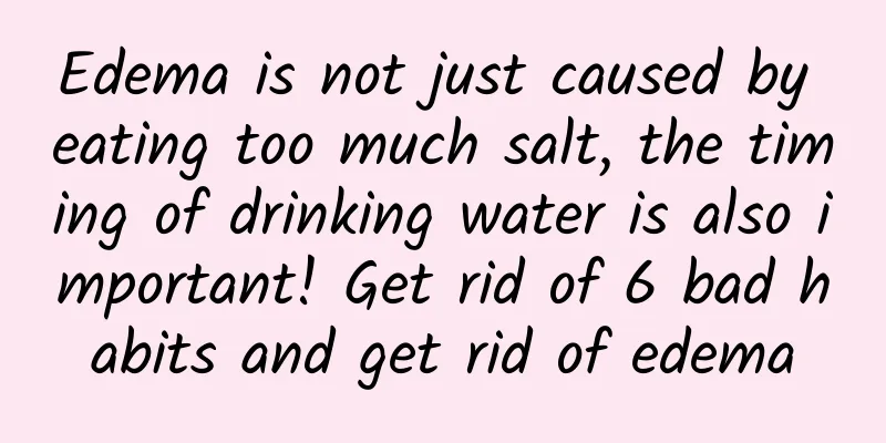 Edema is not just caused by eating too much salt, the timing of drinking water is also important! Get rid of 6 bad habits and get rid of edema