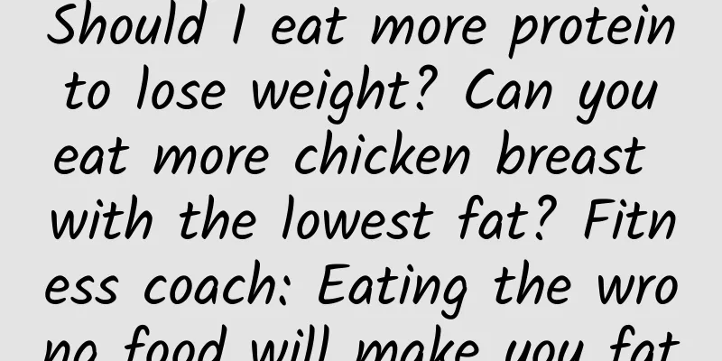 Should I eat more protein to lose weight? Can you eat more chicken breast with the lowest fat? Fitness coach: Eating the wrong food will make you fat