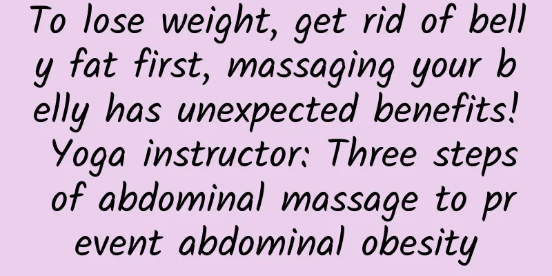 To lose weight, get rid of belly fat first, massaging your belly has unexpected benefits! Yoga instructor: Three steps of abdominal massage to prevent abdominal obesity