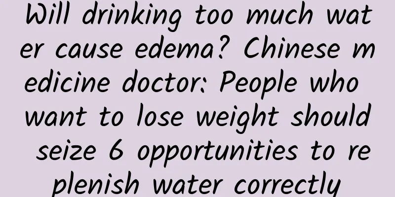 Will drinking too much water cause edema? Chinese medicine doctor: People who want to lose weight should seize 6 opportunities to replenish water correctly