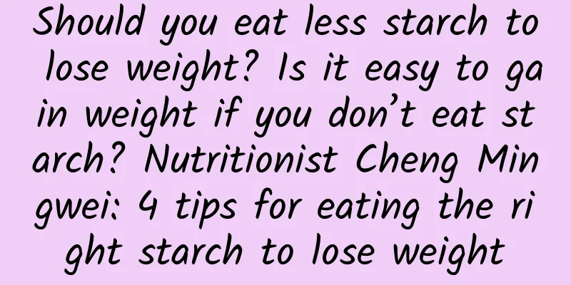 Should you eat less starch to lose weight? Is it easy to gain weight if you don’t eat starch? Nutritionist Cheng Mingwei: 4 tips for eating the right starch to lose weight