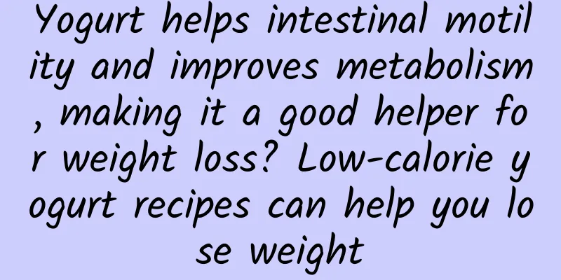 Yogurt helps intestinal motility and improves metabolism, making it a good helper for weight loss? Low-calorie yogurt recipes can help you lose weight