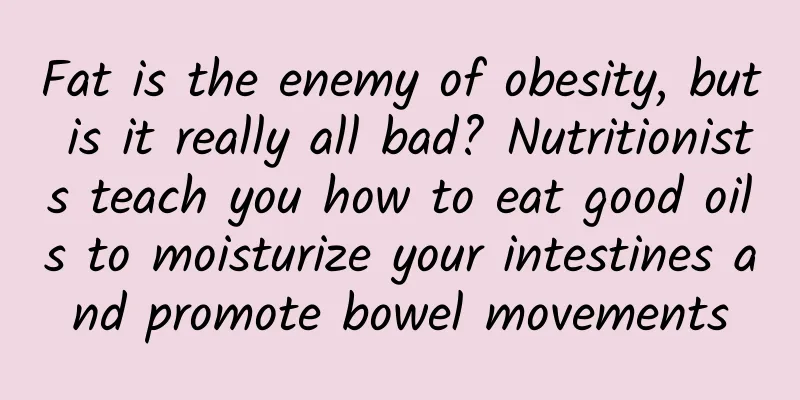 Fat is the enemy of obesity, but is it really all bad? Nutritionists teach you how to eat good oils to moisturize your intestines and promote bowel movements