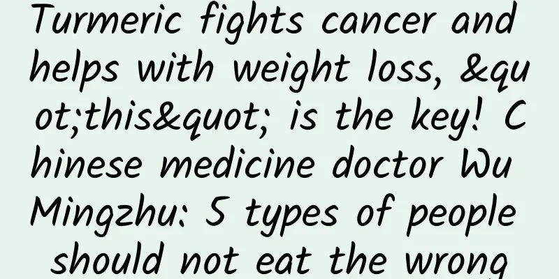 Turmeric fights cancer and helps with weight loss, "this" is the key! Chinese medicine doctor Wu Mingzhu: 5 types of people should not eat the wrong
