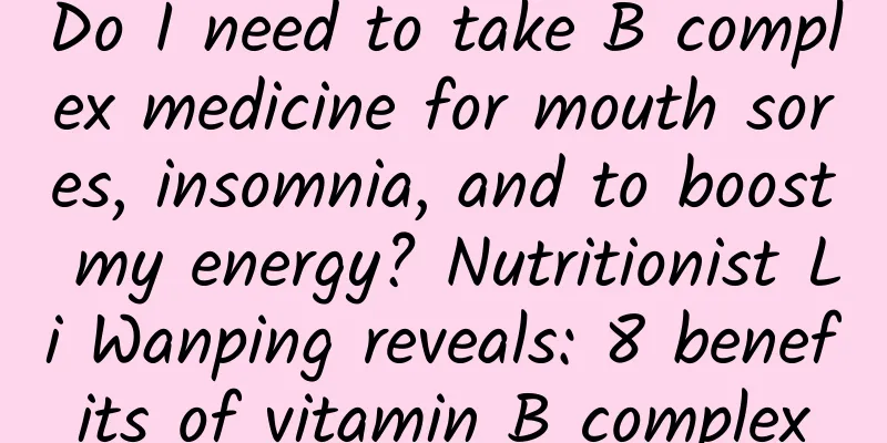 Do I need to take B complex medicine for mouth sores, insomnia, and to boost my energy? Nutritionist Li Wanping reveals: 8 benefits of vitamin B complex