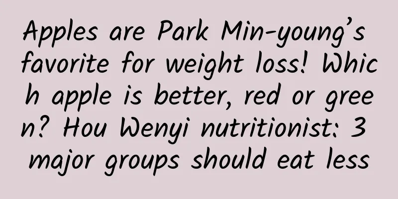 Apples are Park Min-young’s favorite for weight loss! Which apple is better, red or green? Hou Wenyi nutritionist: 3 major groups should eat less