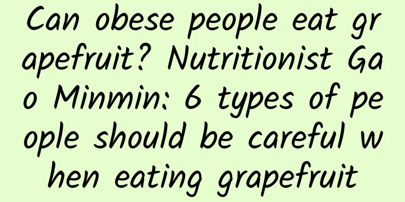 Can obese people eat grapefruit? Nutritionist Gao Minmin: 6 types of people should be careful when eating grapefruit