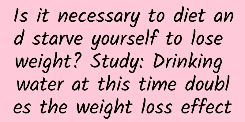 Is it necessary to diet and starve yourself to lose weight? Study: Drinking water at this time doubles the weight loss effect