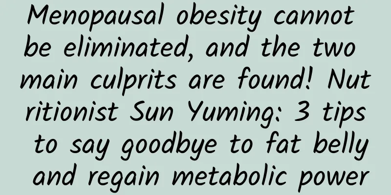 Menopausal obesity cannot be eliminated, and the two main culprits are found! Nutritionist Sun Yuming: 3 tips to say goodbye to fat belly and regain metabolic power