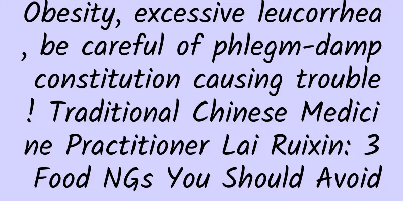 Obesity, excessive leucorrhea, be careful of phlegm-damp constitution causing trouble! Traditional Chinese Medicine Practitioner Lai Ruixin: 3 Food NGs You Should Avoid