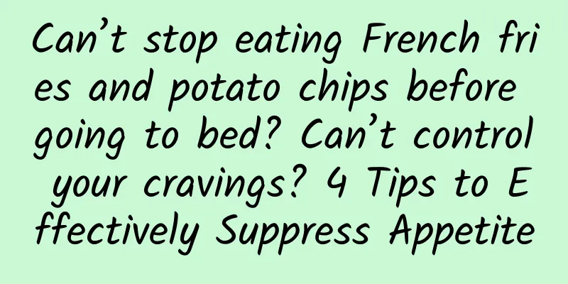 Can’t stop eating French fries and potato chips before going to bed? Can’t control your cravings? 4 Tips to Effectively Suppress Appetite