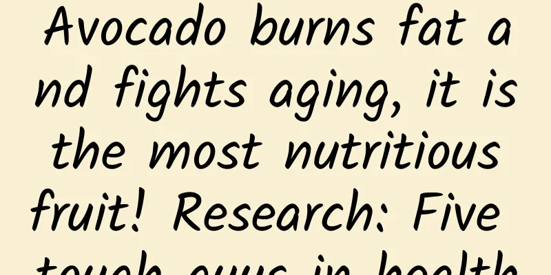 Avocado burns fat and fights aging, it is the most nutritious fruit! Research: Five tough guys in health